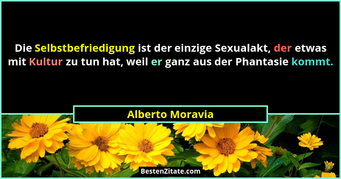 Die Selbstbefriedigung ist der einzige Sexualakt, der etwas mit Kultur zu tun hat, weil er ganz aus der Phantasie kommt.... - Alberto Moravia