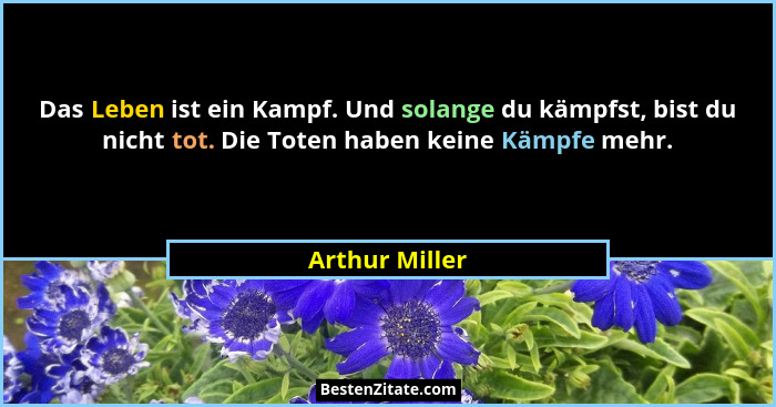Das Leben ist ein Kampf. Und solange du kämpfst, bist du nicht tot. Die Toten haben keine Kämpfe mehr.... - Arthur Miller