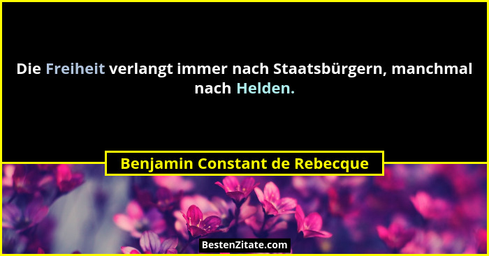 Die Freiheit verlangt immer nach Staatsbürgern, manchmal nach Helden.... - Benjamin Constant de Rebecque