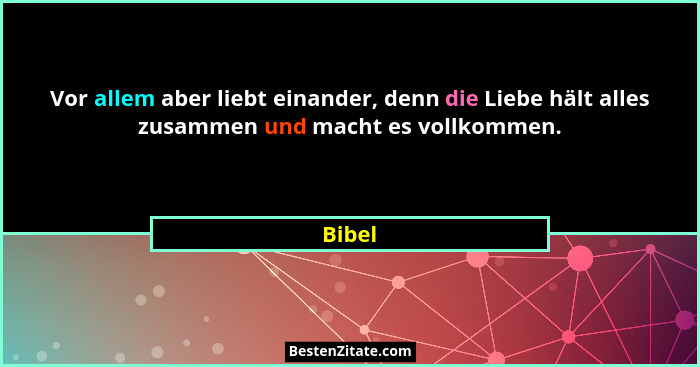 Vor allem aber liebt einander, denn die Liebe hält alles zusammen und macht es vollkommen.... - Bibel