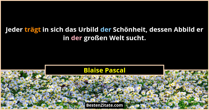 Jeder trägt in sich das Urbild der Schönheit, dessen Abbild er in der großen Welt sucht.... - Blaise Pascal