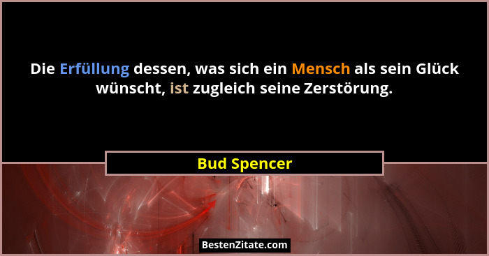Die Erfüllung dessen, was sich ein Mensch als sein Glück wünscht, ist zugleich seine Zerstörung.... - Bud Spencer