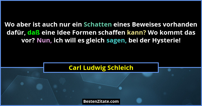 Wo aber ist auch nur ein Schatten eines Beweises vorhanden dafür, daß eine Idee Formen schaffen kann? Wo kommt das vor? Nun, ic... - Carl Ludwig Schleich