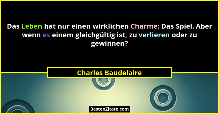 Das Leben hat nur einen wirklichen Charme: Das Spiel. Aber wenn es einem gleichgültig ist, zu verlieren oder zu gewinnen?... - Charles Baudelaire