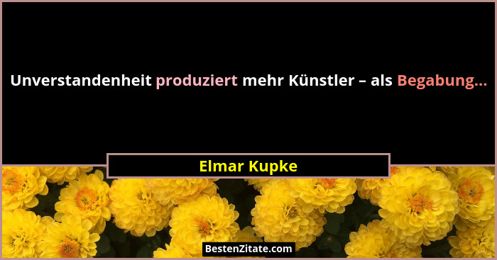 Unverstandenheit produziert mehr Künstler – als Begabung...... - Elmar Kupke