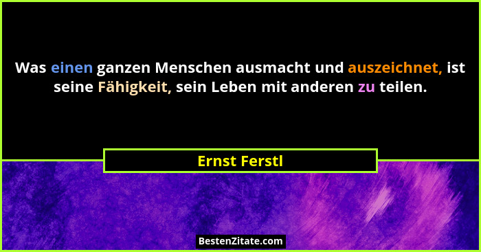 Was einen ganzen Menschen ausmacht und auszeichnet, ist seine Fähigkeit, sein Leben mit anderen zu teilen.... - Ernst Ferstl