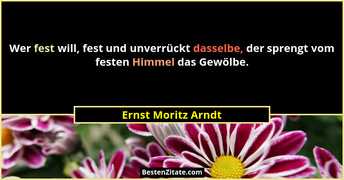 Wer fest will, fest und unverrückt dasselbe, der sprengt vom festen Himmel das Gewölbe.... - Ernst Moritz Arndt