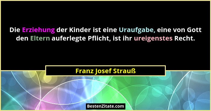 Die Erziehung der Kinder ist eine Uraufgabe, eine von Gott den Eltern auferlegte Pflicht, ist ihr ureigenstes Recht.... - Franz Josef Strauß