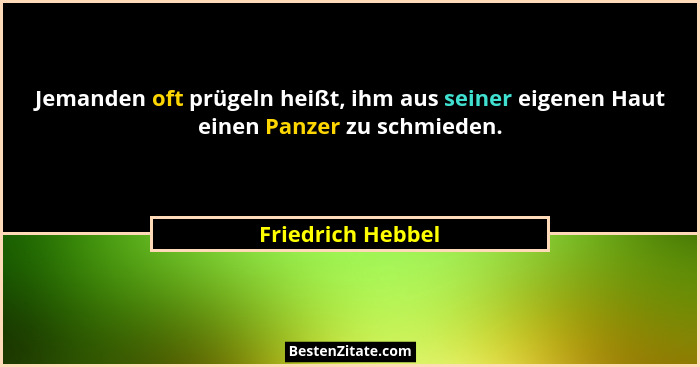 Jemanden oft prügeln heißt, ihm aus seiner eigenen Haut einen Panzer zu schmieden.... - Friedrich Hebbel