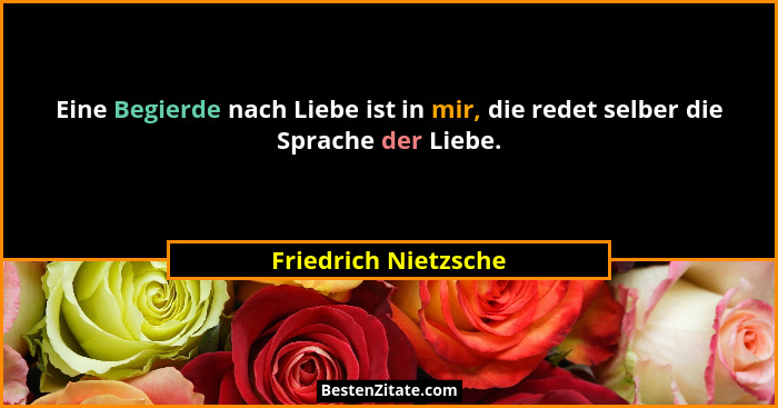 Eine Begierde nach Liebe ist in mir, die redet selber die Sprache der Liebe.... - Friedrich Nietzsche