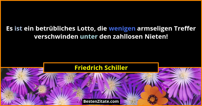 Es ist ein betrübliches Lotto, die wenigen armseligen Treffer verschwinden unter den zahllosen Nieten!... - Friedrich Schiller
