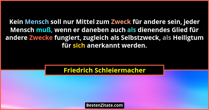 Kein Mensch soll nur Mittel zum Zweck für andere sein, jeder Mensch muß, wenn er daneben auch als dienendes Glied für ander... - Friedrich Schleiermacher