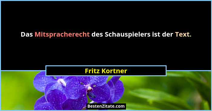 Das Mitspracherecht des Schauspielers ist der Text.... - Fritz Kortner