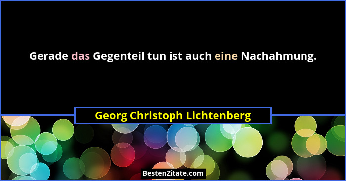 Gerade das Gegenteil tun ist auch eine Nachahmung.... - Georg Christoph Lichtenberg