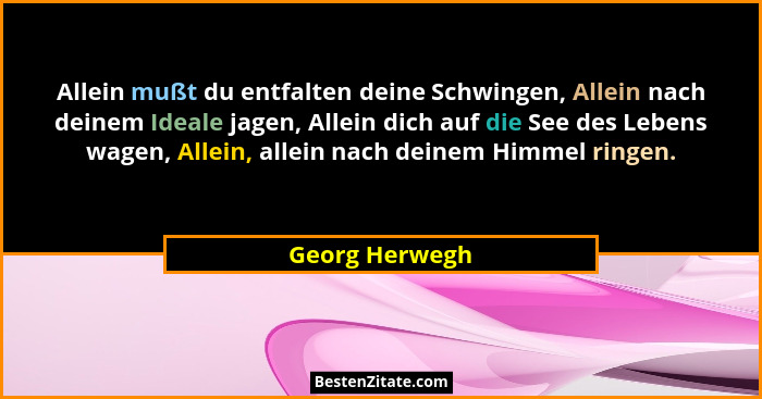 Allein mußt du entfalten deine Schwingen, Allein nach deinem Ideale jagen, Allein dich auf die See des Lebens wagen, Allein, allein na... - Georg Herwegh