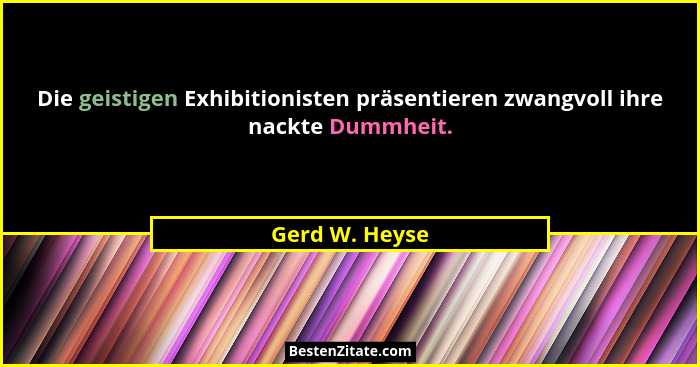Die geistigen Exhibitionisten präsentieren zwangvoll ihre nackte Dummheit.... - Gerd W. Heyse