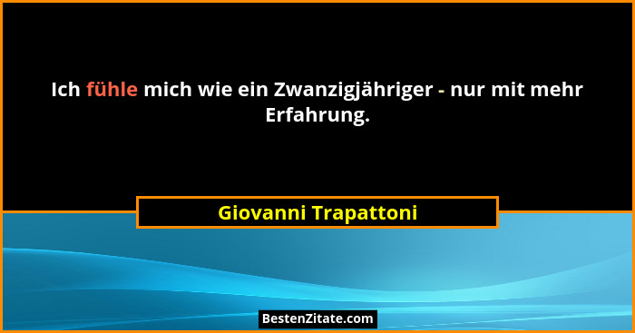 Ich fühle mich wie ein Zwanzigjähriger - nur mit mehr Erfahrung.... - Giovanni Trapattoni