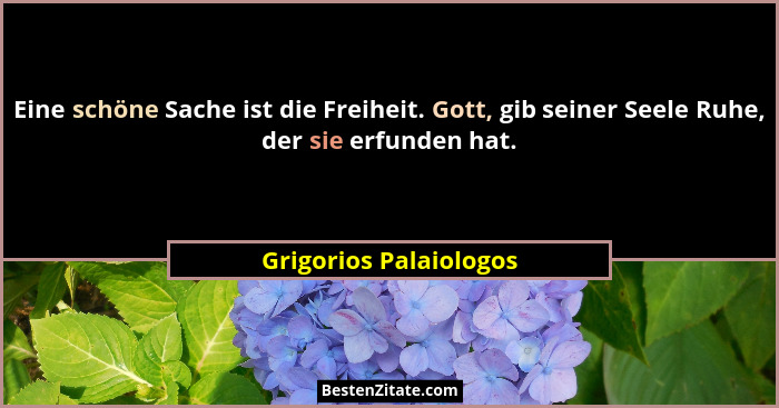 Eine schöne Sache ist die Freiheit. Gott, gib seiner Seele Ruhe, der sie erfunden hat.... - Grigorios Palaiologos