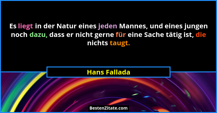 Es liegt in der Natur eines jeden Mannes, und eines jungen noch dazu, dass er nicht gerne für eine Sache tätig ist, die nichts taugt.... - Hans Fallada