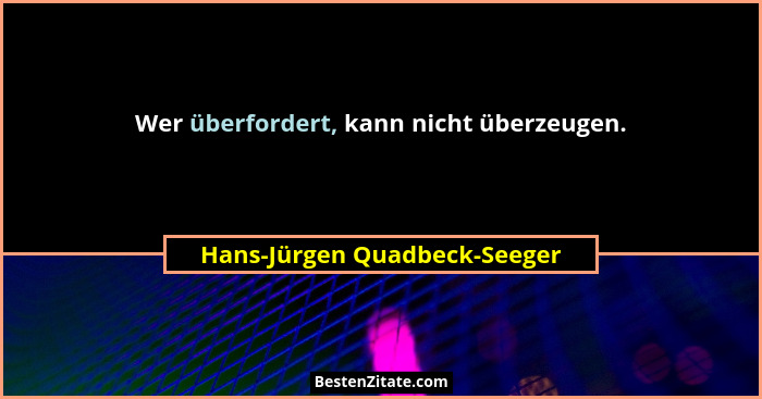 Wer überfordert, kann nicht überzeugen.... - Hans-Jürgen Quadbeck-Seeger