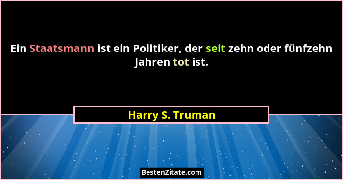 Ein Staatsmann ist ein Politiker, der seit zehn oder fünfzehn Jahren tot ist.... - Harry S. Truman