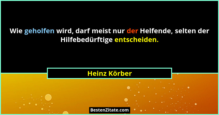 Wie geholfen wird, darf meist nur der Helfende, selten der Hilfebedürftige entscheiden.... - Heinz Körber