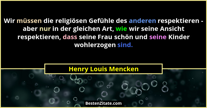 Wir müssen die religiösen Gefühle des anderen respektieren - aber nur in der gleichen Art, wie wir seine Ansicht respektieren, d... - Henry Louis Mencken