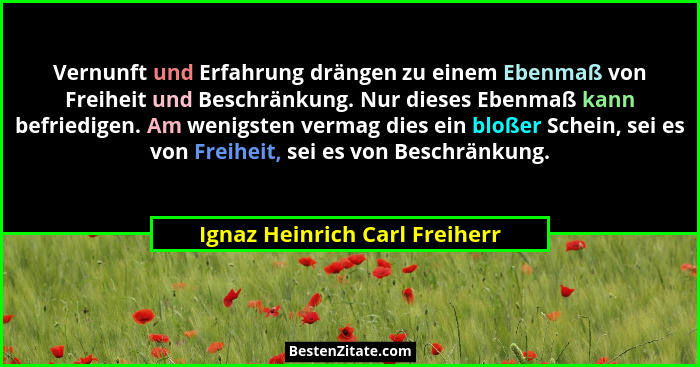Vernunft und Erfahrung drängen zu einem Ebenmaß von Freiheit und Beschränkung. Nur dieses Ebenmaß kann befriedigen. Am... - Ignaz Heinrich Carl Freiherr