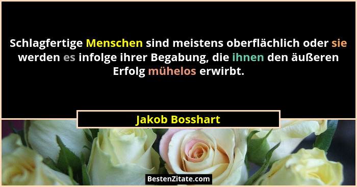Schlagfertige Menschen sind meistens oberflächlich oder sie werden es infolge ihrer Begabung, die ihnen den äußeren Erfolg mühelos er... - Jakob Bosshart