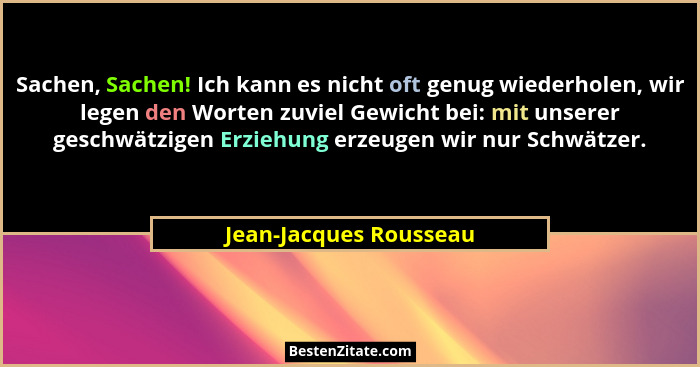 Sachen, Sachen! Ich kann es nicht oft genug wiederholen, wir legen den Worten zuviel Gewicht bei: mit unserer geschwätzigen Er... - Jean-Jacques Rousseau