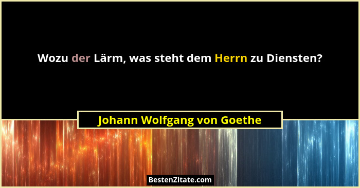 Wozu der Lärm, was steht dem Herrn zu Diensten?... - Johann Wolfgang von Goethe