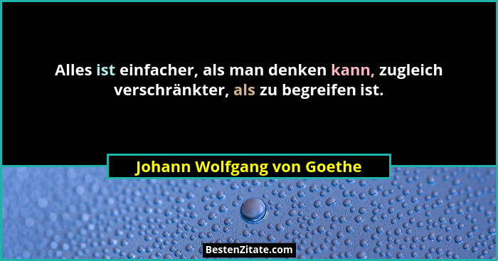 Alles ist einfacher, als man denken kann, zugleich verschränkter, als zu begreifen ist.... - Johann Wolfgang von Goethe