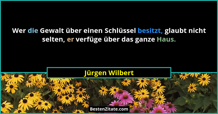 Wer die Gewalt über einen Schlüssel besitzt, glaubt nicht selten, er verfüge über das ganze Haus.... - Jürgen Wilbert