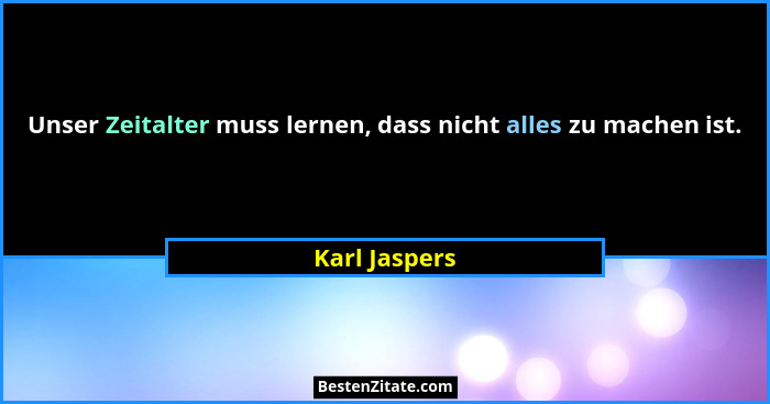 Unser Zeitalter muss lernen, dass nicht alles zu machen ist.... - Karl Jaspers