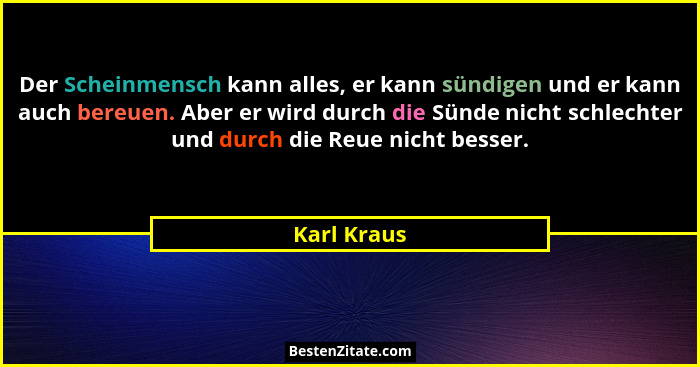 Der Scheinmensch kann alles, er kann sündigen und er kann auch bereuen. Aber er wird durch die Sünde nicht schlechter und durch die Reue... - Karl Kraus