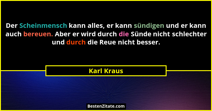 Der Scheinmensch kann alles, er kann sündigen und er kann auch bereuen. Aber er wird durch die Sünde nicht schlechter und durch die Reue... - Karl Kraus