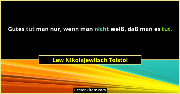Gutes tut man nur, wenn man nicht weiß, daß man es tut.... - Lew Nikolajewitsch Tolstoi