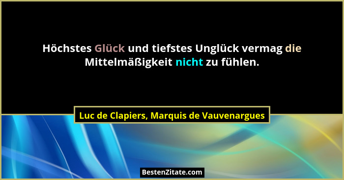Höchstes Glück und tiefstes Unglück vermag die Mittelmäßigkeit nicht zu fühlen.... - Luc de Clapiers, Marquis de Vauvenargues