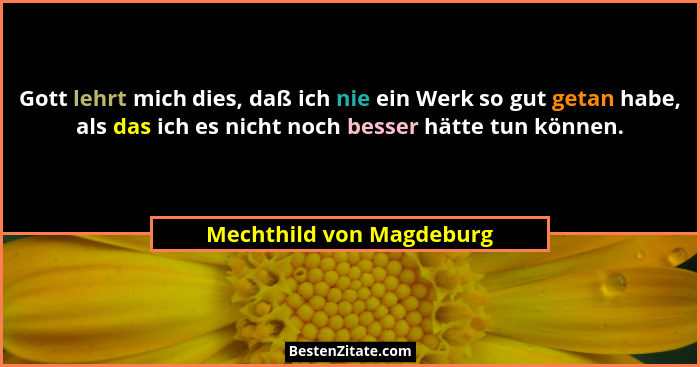 Gott lehrt mich dies, daß ich nie ein Werk so gut getan habe, als das ich es nicht noch besser hätte tun können.... - Mechthild von Magdeburg