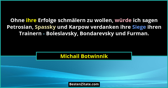Ohne ihre Erfolge schmälern zu wollen, würde ich sagen Petrosian, Spassky und Karpow verdanken ihre Siege ihren Trainern - Bolesla... - Michail Botwinnik