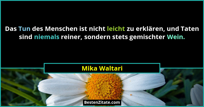 Das Tun des Menschen ist nicht leicht zu erklären, und Taten sind niemals reiner, sondern stets gemischter Wein.... - Mika Waltari