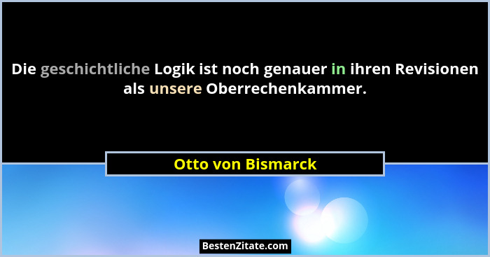 Die geschichtliche Logik ist noch genauer in ihren Revisionen als unsere Oberrechenkammer.... - Otto von Bismarck