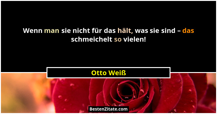 Wenn man sie nicht für das hält, was sie sind – das schmeichelt so vielen!... - Otto Weiß