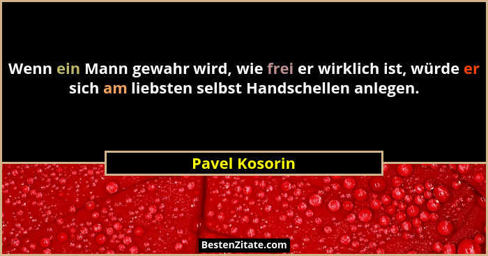 Wenn ein Mann gewahr wird, wie frei er wirklich ist, würde er sich am liebsten selbst Handschellen anlegen.... - Pavel Kosorin