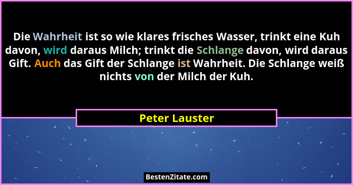 Die Wahrheit ist so wie klares frisches Wasser, trinkt eine Kuh davon, wird daraus Milch; trinkt die Schlange davon, wird daraus Gift.... - Peter Lauster