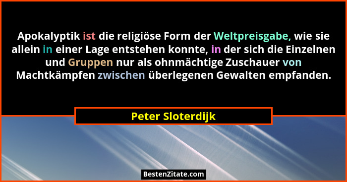 Apokalyptik ist die religiöse Form der Weltpreisgabe, wie sie allein in einer Lage entstehen konnte, in der sich die Einzelnen und... - Peter Sloterdijk
