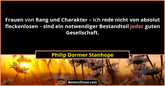 Frauen von Rang und Charakter – ich rede nicht von absolut fleckenlosen – sind ein notwendiger Bestandteil jeder guten Gesell... - Philip Dormer Stanhope