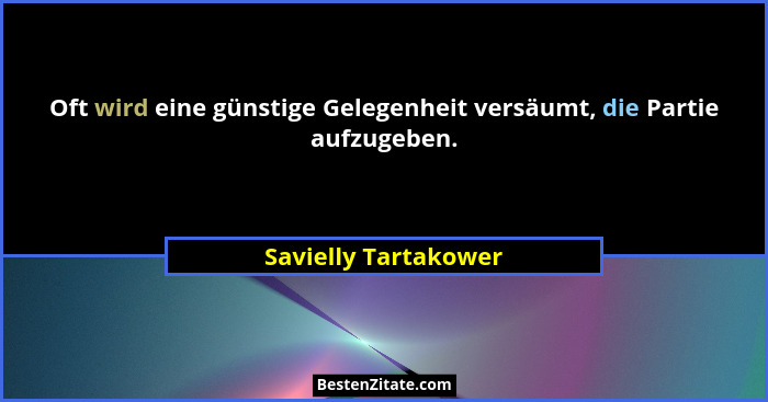 Oft wird eine günstige Gelegenheit versäumt, die Partie aufzugeben.... - Savielly Tartakower