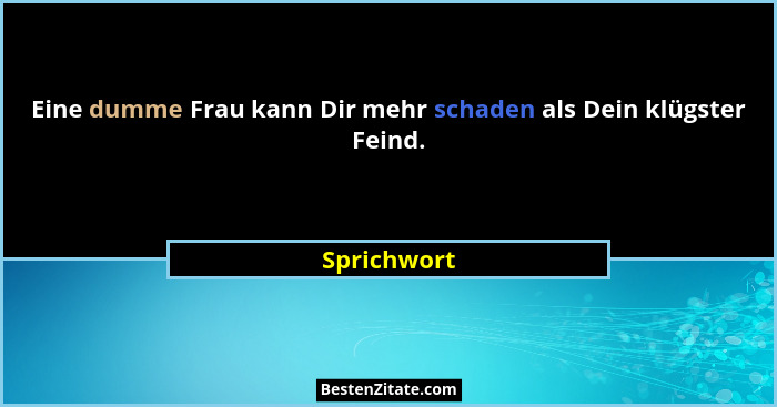 Eine dumme Frau kann Dir mehr schaden als Dein klügster Feind.... - Sprichwort