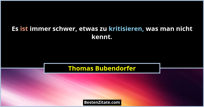 Es ist immer schwer, etwas zu kritisieren, was man nicht kennt.... - Thomas Bubendorfer